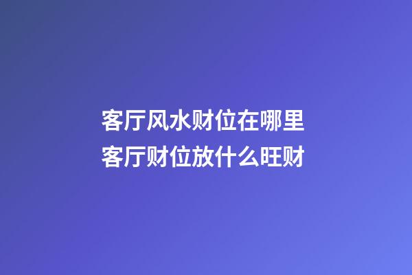 客厅风水财位在哪里 客厅财位放什么旺财